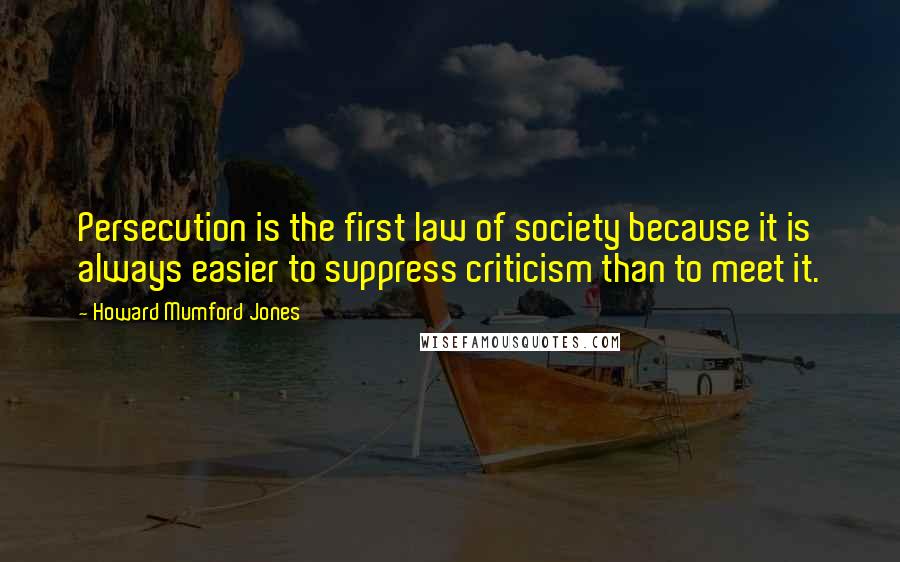 Howard Mumford Jones Quotes: Persecution is the first law of society because it is always easier to suppress criticism than to meet it.