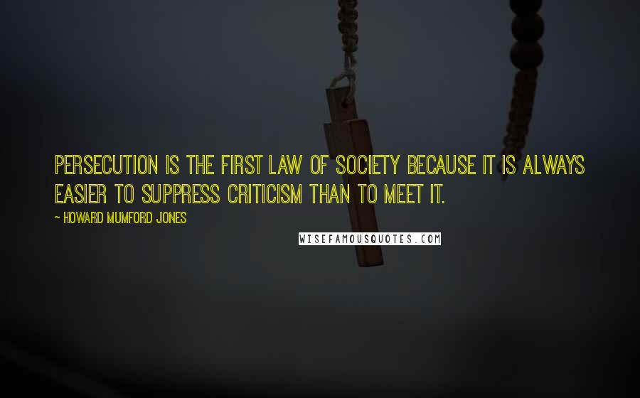 Howard Mumford Jones Quotes: Persecution is the first law of society because it is always easier to suppress criticism than to meet it.