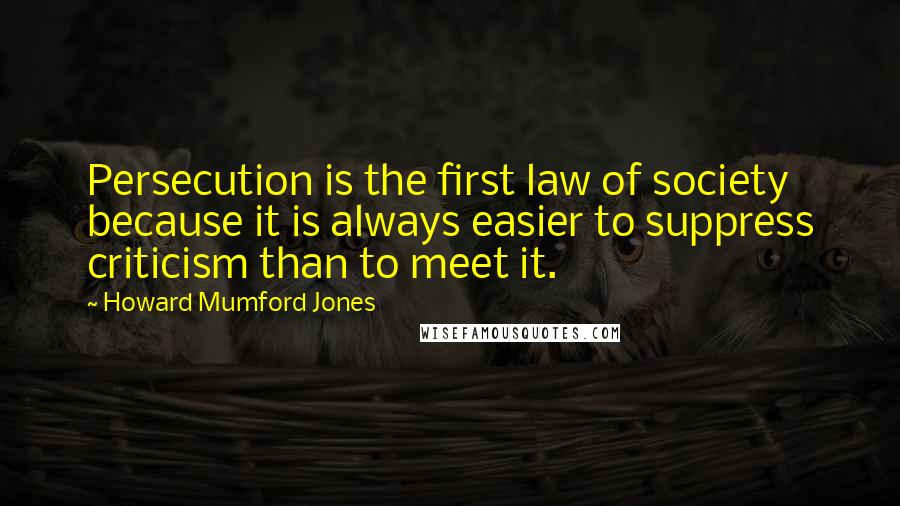 Howard Mumford Jones Quotes: Persecution is the first law of society because it is always easier to suppress criticism than to meet it.