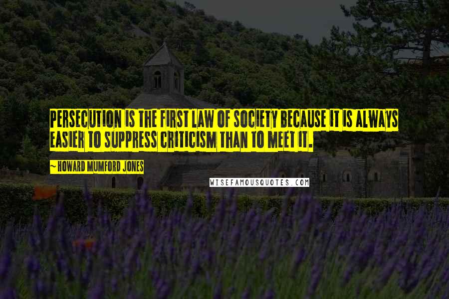 Howard Mumford Jones Quotes: Persecution is the first law of society because it is always easier to suppress criticism than to meet it.