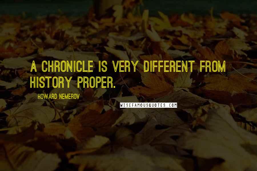 Howard Nemerov Quotes: A chronicle is very different from history proper.