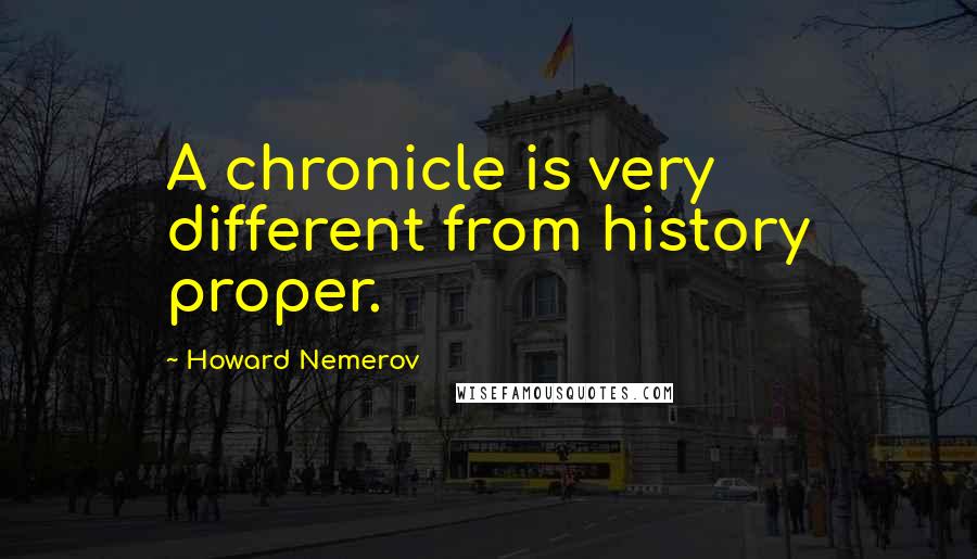 Howard Nemerov Quotes: A chronicle is very different from history proper.