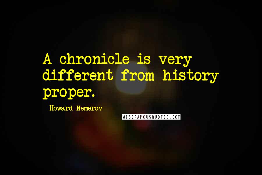 Howard Nemerov Quotes: A chronicle is very different from history proper.