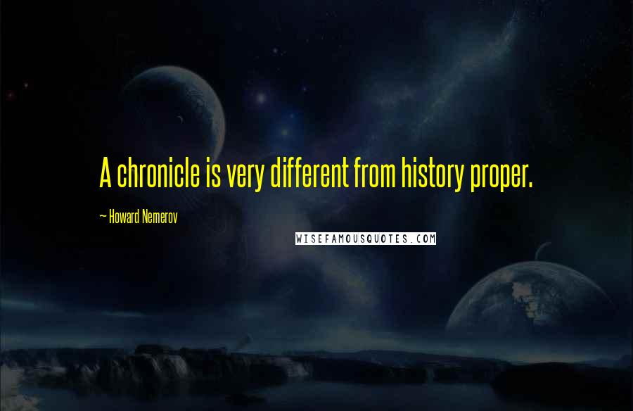 Howard Nemerov Quotes: A chronicle is very different from history proper.