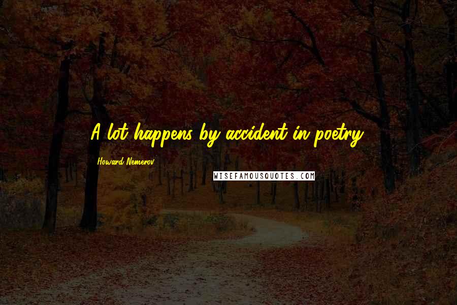 Howard Nemerov Quotes: A lot happens by accident in poetry.