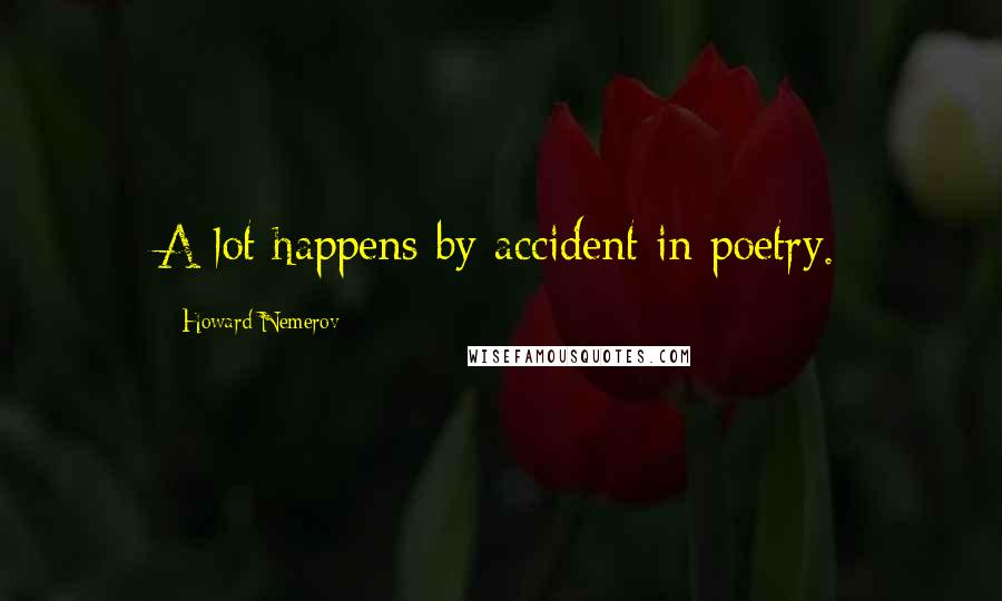 Howard Nemerov Quotes: A lot happens by accident in poetry.