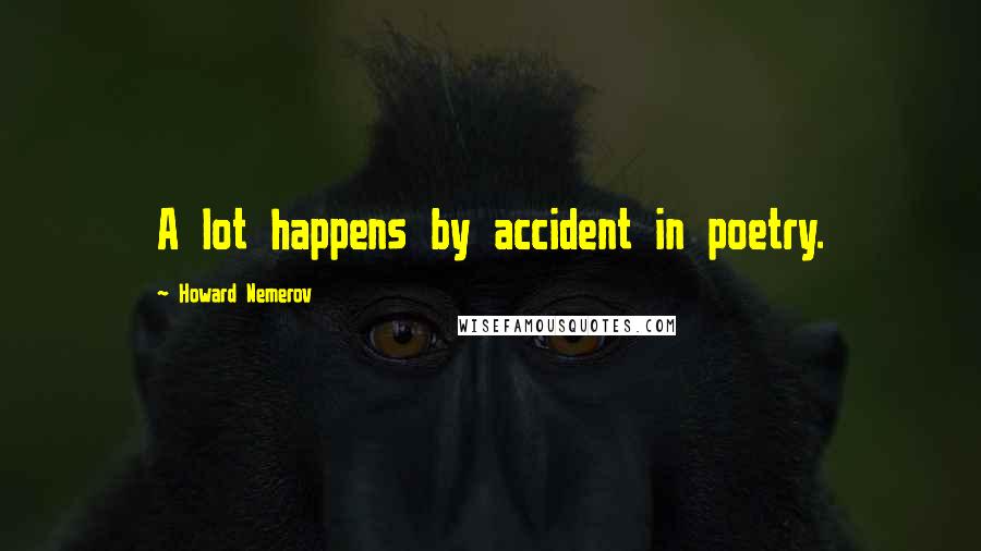 Howard Nemerov Quotes: A lot happens by accident in poetry.