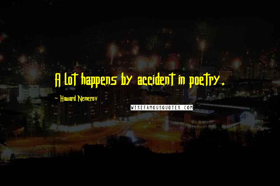 Howard Nemerov Quotes: A lot happens by accident in poetry.