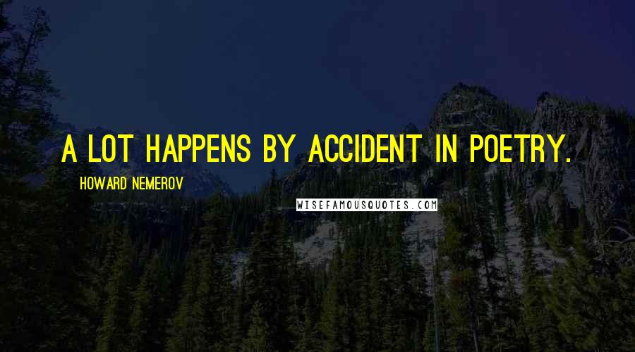 Howard Nemerov Quotes: A lot happens by accident in poetry.