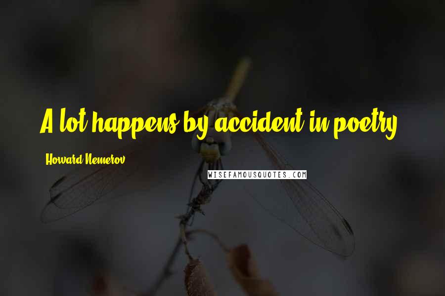 Howard Nemerov Quotes: A lot happens by accident in poetry.