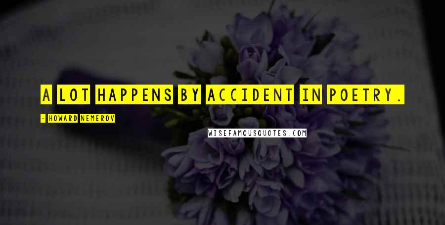 Howard Nemerov Quotes: A lot happens by accident in poetry.