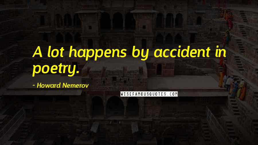 Howard Nemerov Quotes: A lot happens by accident in poetry.