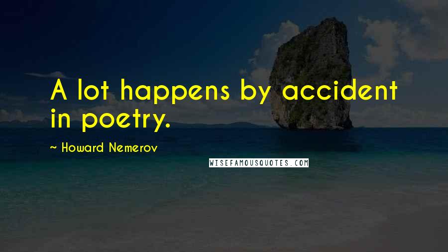 Howard Nemerov Quotes: A lot happens by accident in poetry.