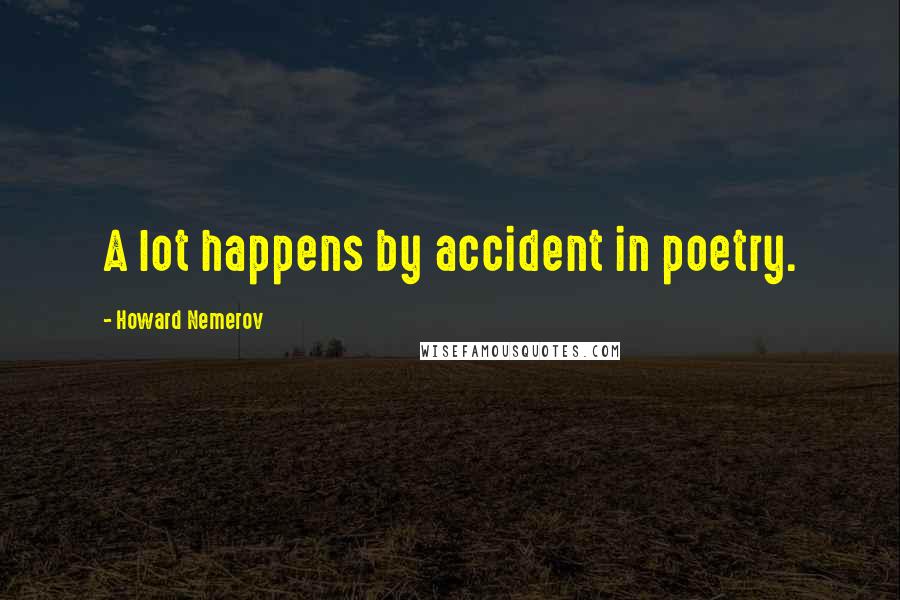 Howard Nemerov Quotes: A lot happens by accident in poetry.