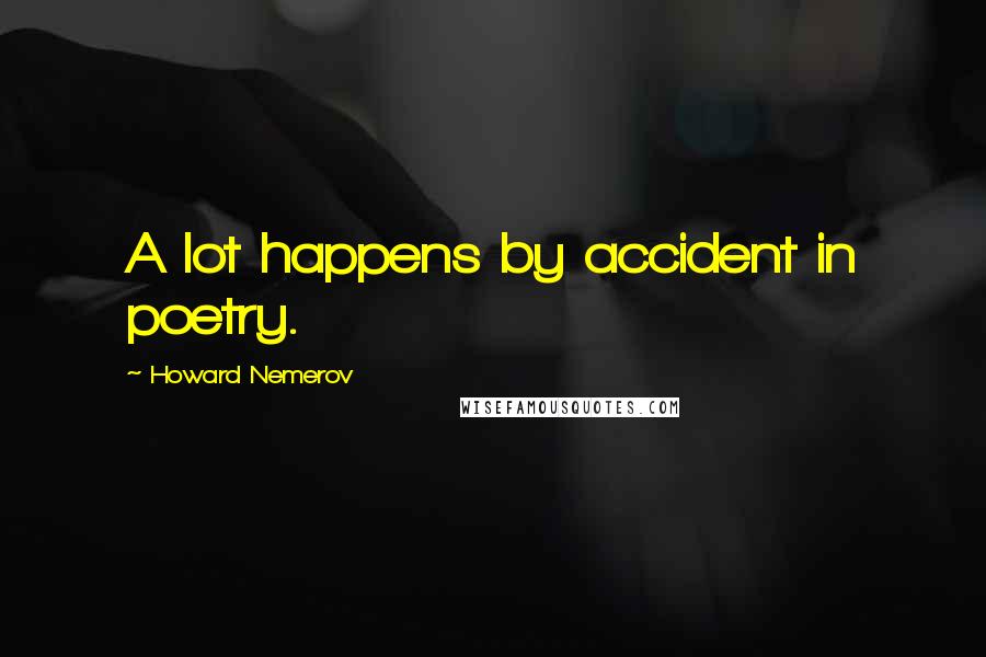 Howard Nemerov Quotes: A lot happens by accident in poetry.