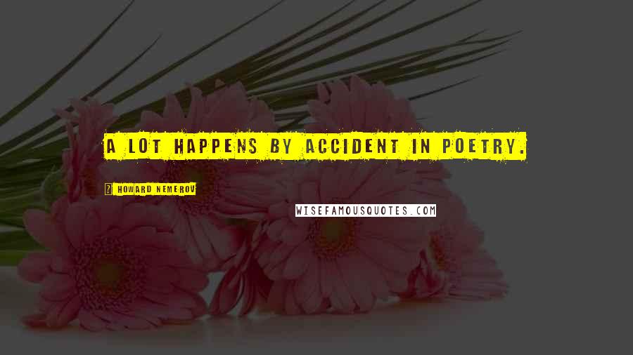 Howard Nemerov Quotes: A lot happens by accident in poetry.