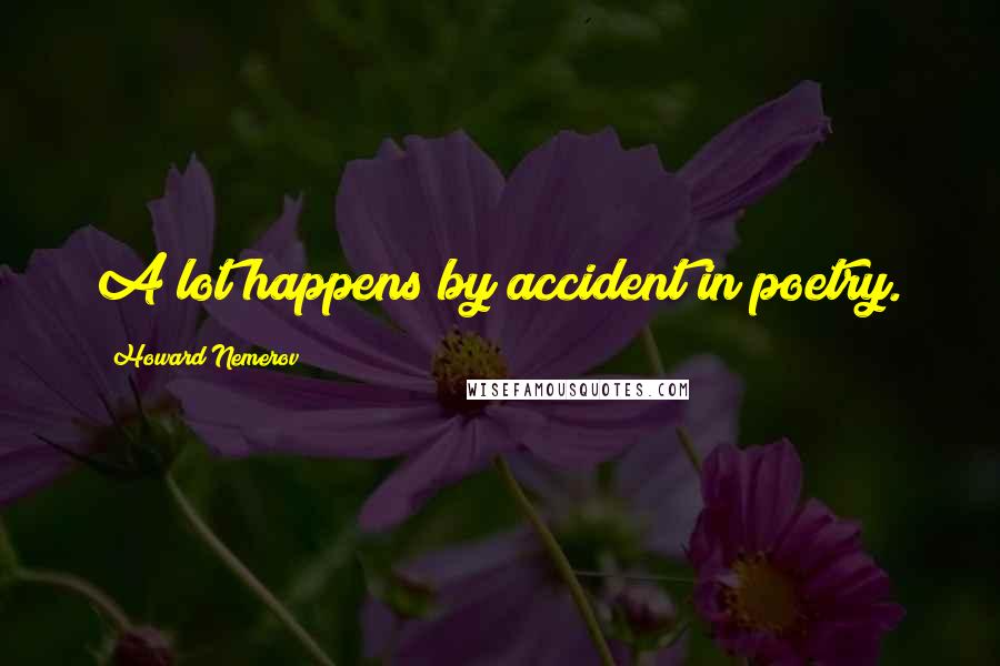 Howard Nemerov Quotes: A lot happens by accident in poetry.