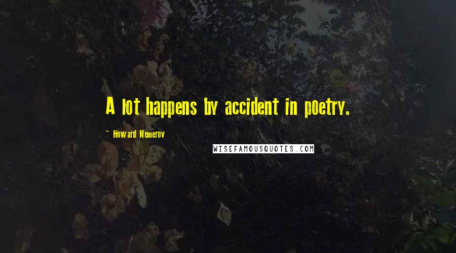 Howard Nemerov Quotes: A lot happens by accident in poetry.