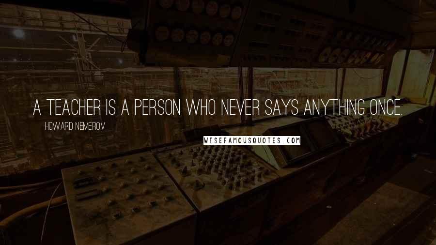 Howard Nemerov Quotes: A teacher is a person who never says anything once.