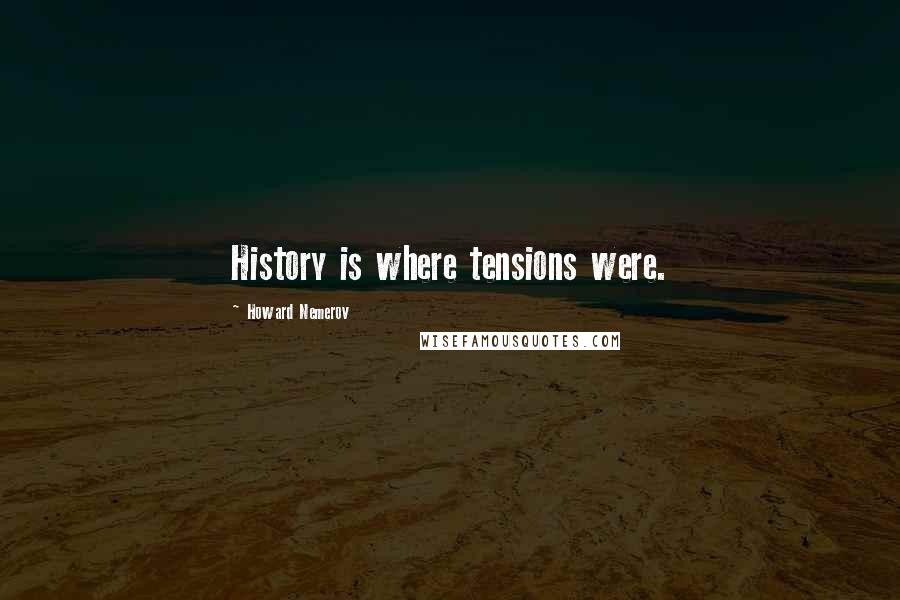 Howard Nemerov Quotes: History is where tensions were.