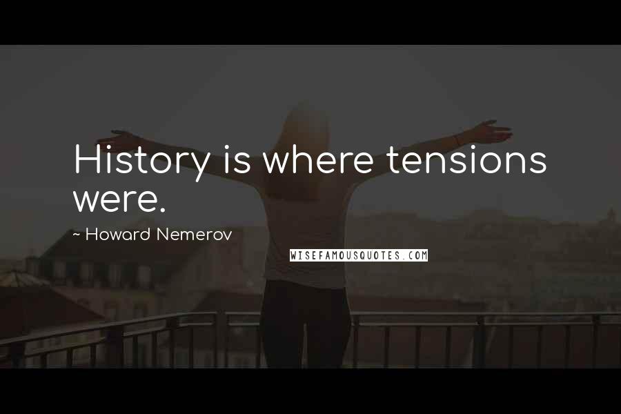 Howard Nemerov Quotes: History is where tensions were.