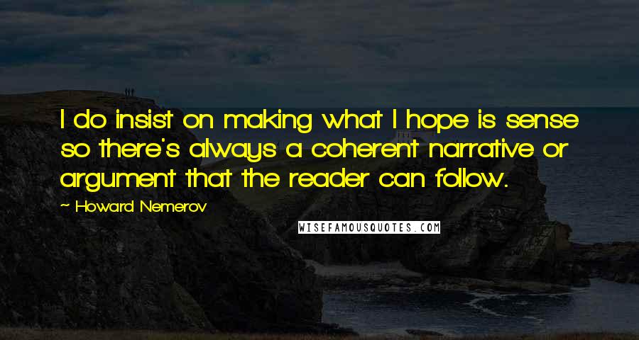 Howard Nemerov Quotes: I do insist on making what I hope is sense so there's always a coherent narrative or argument that the reader can follow.