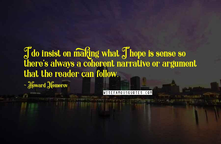 Howard Nemerov Quotes: I do insist on making what I hope is sense so there's always a coherent narrative or argument that the reader can follow.