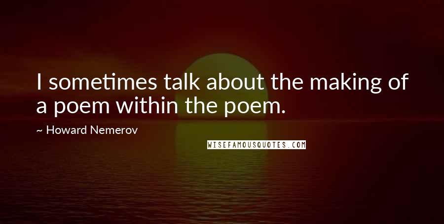 Howard Nemerov Quotes: I sometimes talk about the making of a poem within the poem.