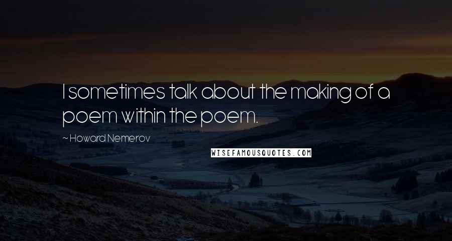 Howard Nemerov Quotes: I sometimes talk about the making of a poem within the poem.