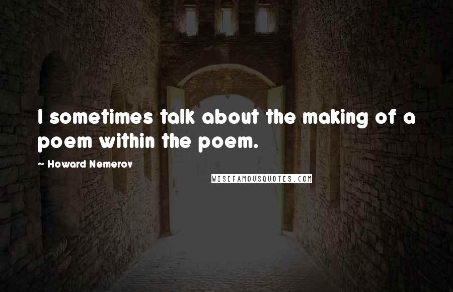 Howard Nemerov Quotes: I sometimes talk about the making of a poem within the poem.