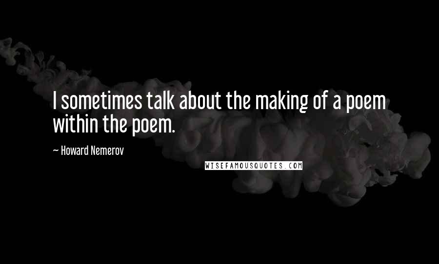 Howard Nemerov Quotes: I sometimes talk about the making of a poem within the poem.