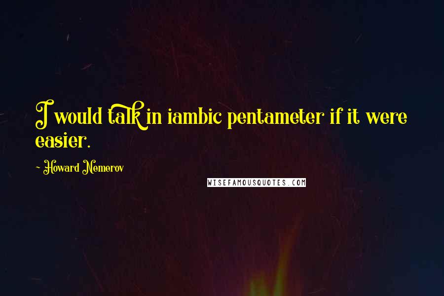 Howard Nemerov Quotes: I would talk in iambic pentameter if it were easier.