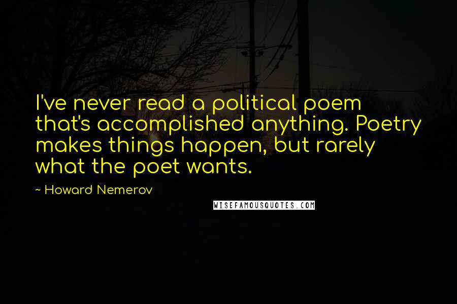 Howard Nemerov Quotes: I've never read a political poem that's accomplished anything. Poetry makes things happen, but rarely what the poet wants.