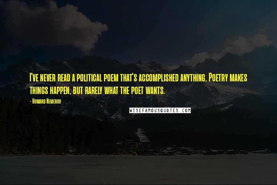 Howard Nemerov Quotes: I've never read a political poem that's accomplished anything. Poetry makes things happen, but rarely what the poet wants.