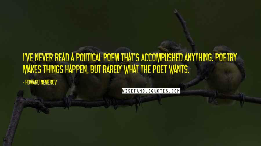 Howard Nemerov Quotes: I've never read a political poem that's accomplished anything. Poetry makes things happen, but rarely what the poet wants.