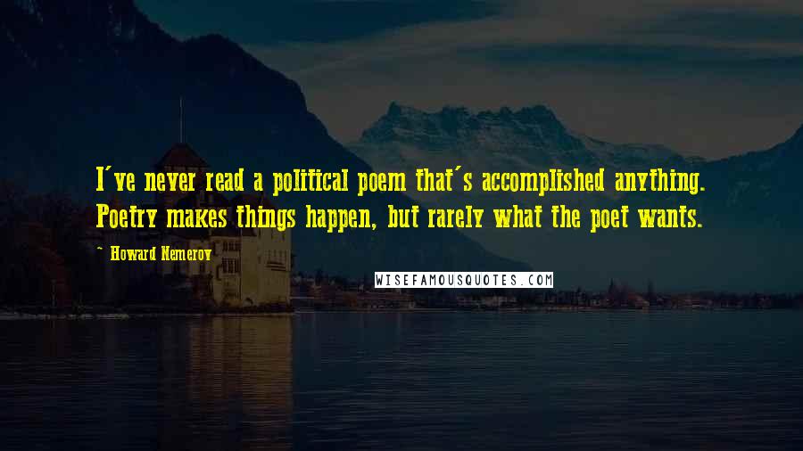 Howard Nemerov Quotes: I've never read a political poem that's accomplished anything. Poetry makes things happen, but rarely what the poet wants.