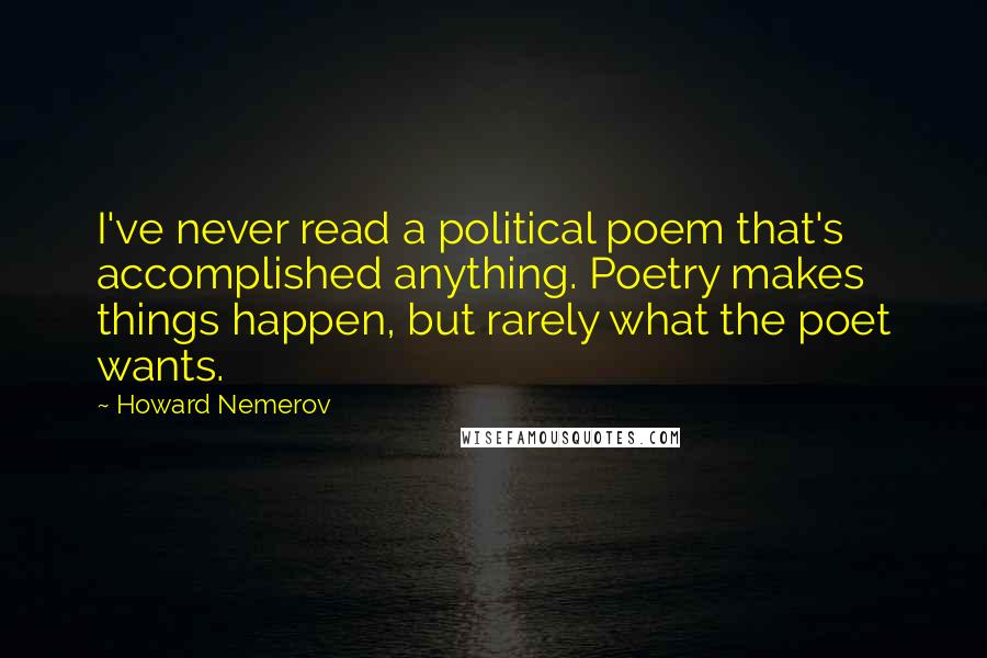 Howard Nemerov Quotes: I've never read a political poem that's accomplished anything. Poetry makes things happen, but rarely what the poet wants.