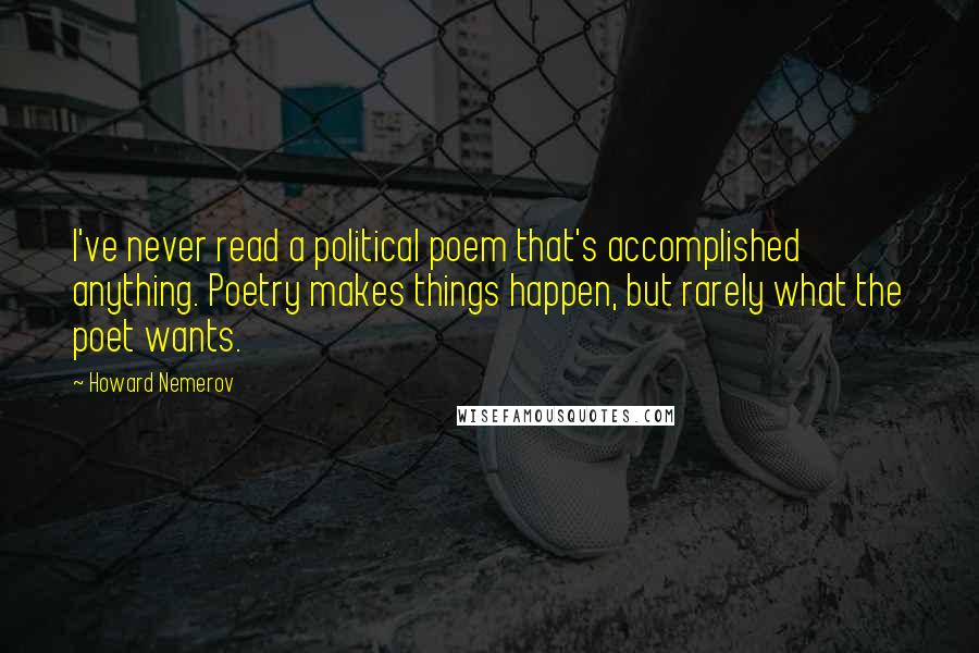 Howard Nemerov Quotes: I've never read a political poem that's accomplished anything. Poetry makes things happen, but rarely what the poet wants.