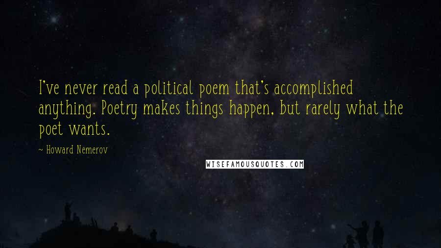 Howard Nemerov Quotes: I've never read a political poem that's accomplished anything. Poetry makes things happen, but rarely what the poet wants.