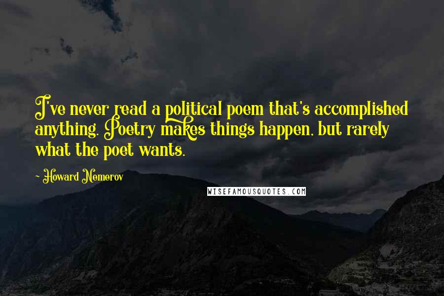 Howard Nemerov Quotes: I've never read a political poem that's accomplished anything. Poetry makes things happen, but rarely what the poet wants.