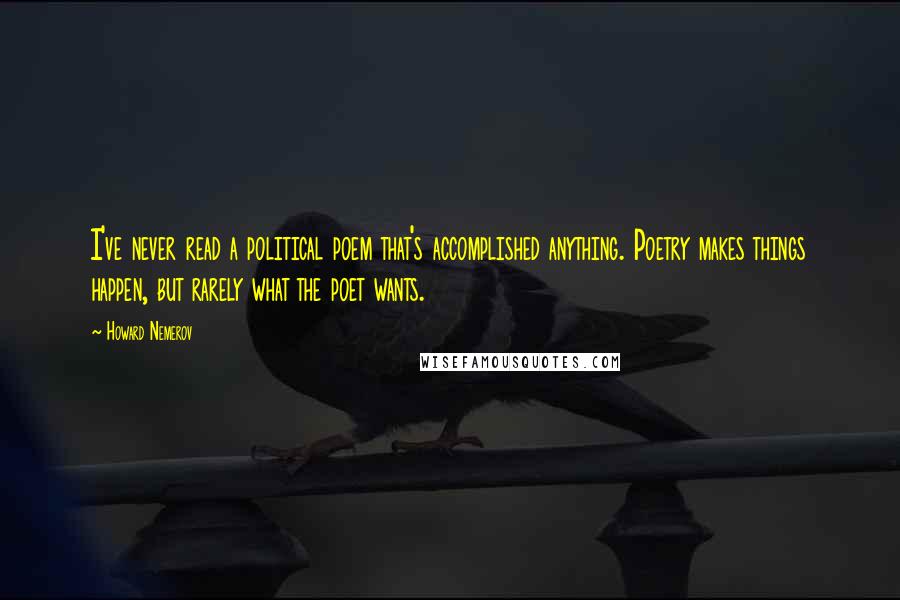 Howard Nemerov Quotes: I've never read a political poem that's accomplished anything. Poetry makes things happen, but rarely what the poet wants.