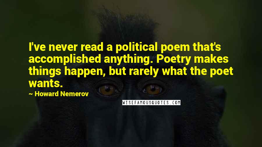 Howard Nemerov Quotes: I've never read a political poem that's accomplished anything. Poetry makes things happen, but rarely what the poet wants.