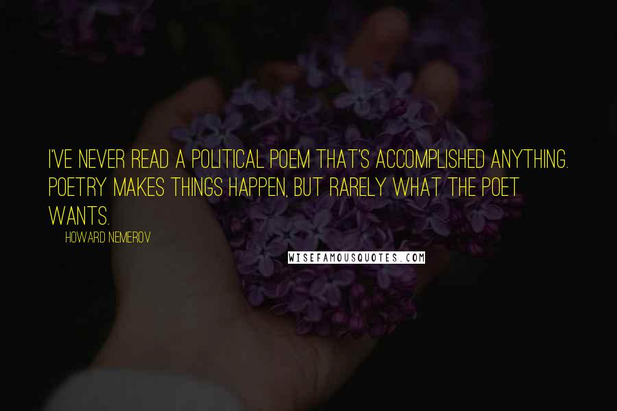 Howard Nemerov Quotes: I've never read a political poem that's accomplished anything. Poetry makes things happen, but rarely what the poet wants.