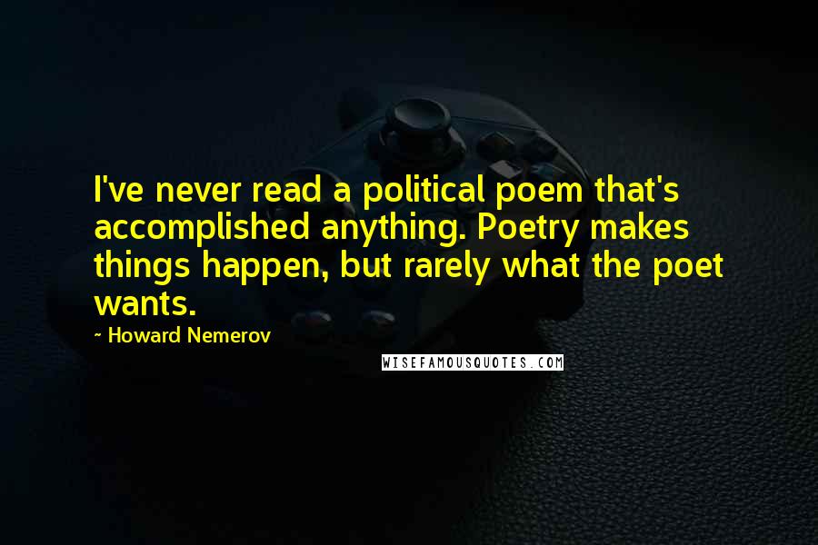 Howard Nemerov Quotes: I've never read a political poem that's accomplished anything. Poetry makes things happen, but rarely what the poet wants.