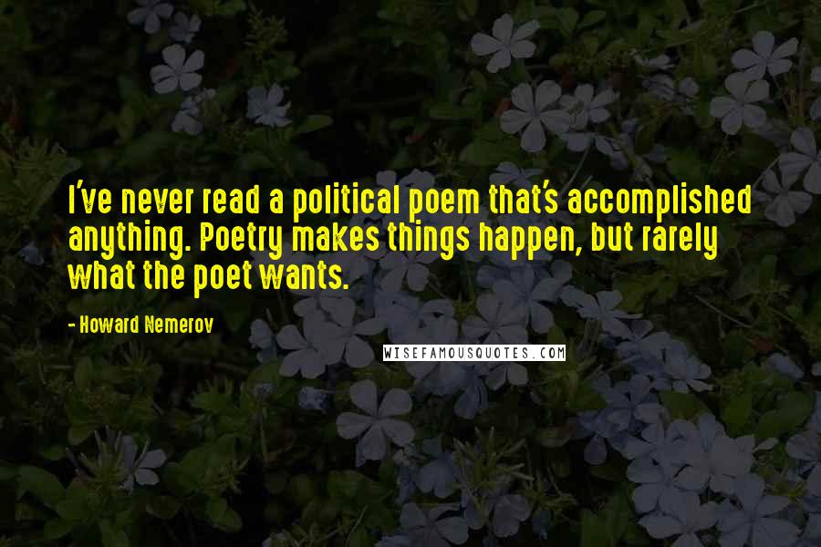 Howard Nemerov Quotes: I've never read a political poem that's accomplished anything. Poetry makes things happen, but rarely what the poet wants.