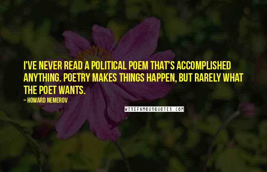 Howard Nemerov Quotes: I've never read a political poem that's accomplished anything. Poetry makes things happen, but rarely what the poet wants.