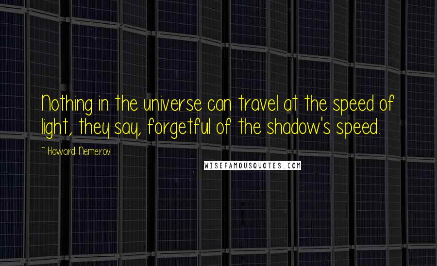 Howard Nemerov Quotes: Nothing in the universe can travel at the speed of light, they say, forgetful of the shadow's speed.