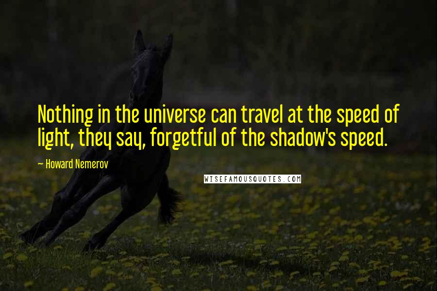 Howard Nemerov Quotes: Nothing in the universe can travel at the speed of light, they say, forgetful of the shadow's speed.