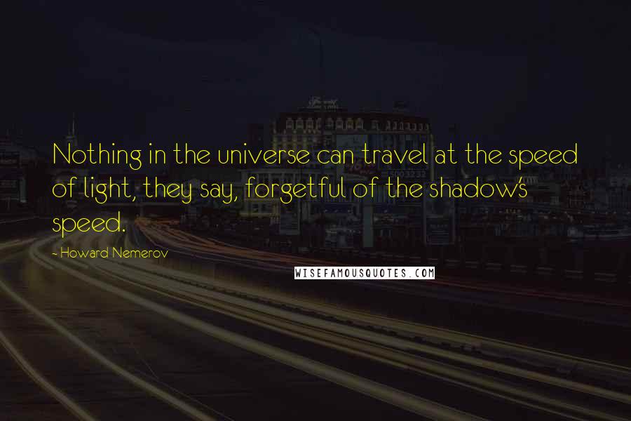 Howard Nemerov Quotes: Nothing in the universe can travel at the speed of light, they say, forgetful of the shadow's speed.