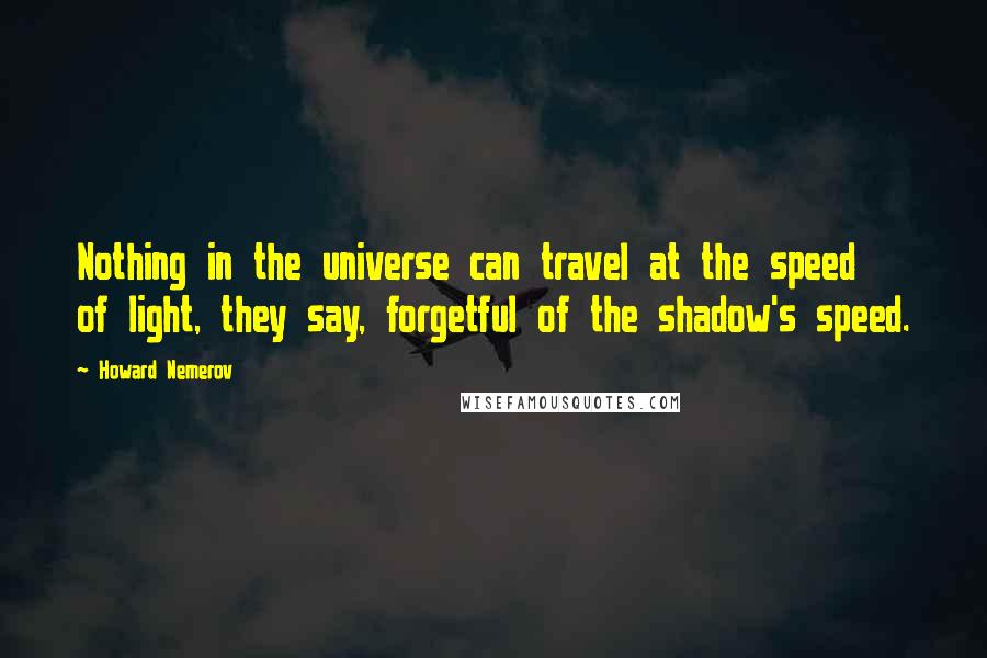 Howard Nemerov Quotes: Nothing in the universe can travel at the speed of light, they say, forgetful of the shadow's speed.